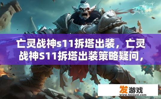 亡灵战神s11拆塔出装，亡灵战神S11拆塔出装策略疑问，如何快速拆塔出装？亡灵战神S11攻略，如何在拆塔中迅速获取优势并提升阵容实力？