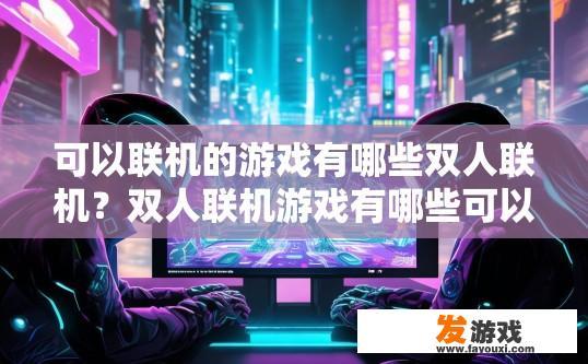 可以联机的游戏有哪些双人联机？双人联机游戏有哪些可以联机玩？哪些单人或双人联网游戏支持多人在线合作与游玩?