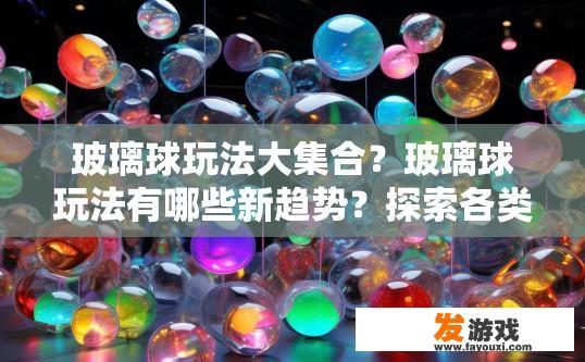 玻璃球玩法大集合？玻璃球玩法有哪些新趋势？探索各类玻璃球游戏的新挑战，玩法解析及趋势探秘