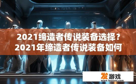 2021缔造者传说装备选择？2021年缔造者传说装备如何选择？2021年度缔造者传说装备如何抉择，专业建议与实战解析