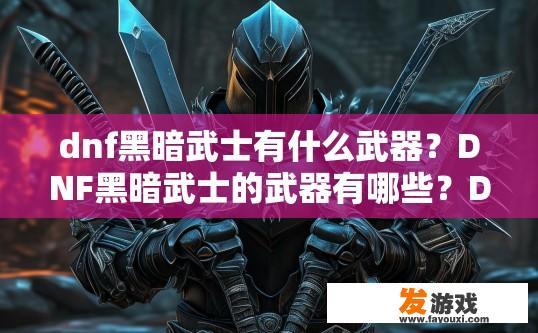 dnf黑暗武士有什么武器？DNF黑暗武士的武器有哪些？DNF黑暗武士具体装备选择，各类主要武器介绍