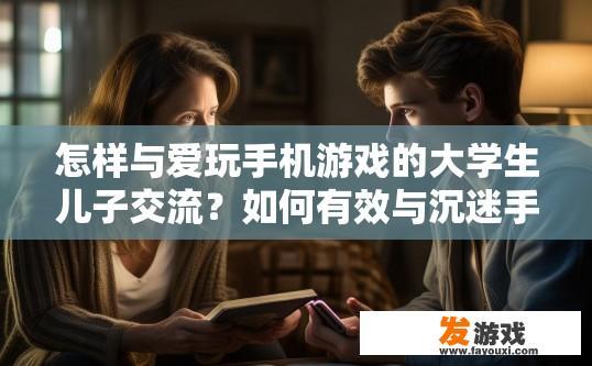 怎样与爱玩手机游戏的大学生儿子交流？如何有效与沉迷手机游戏的青少年儿子沟通？如何引导沉迷手机游戏的大学生儿子回归生活，重建兴趣爱好和亲子关系?