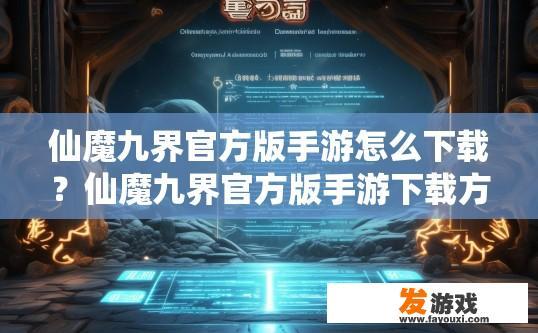仙魔九界官方版手游怎么下载？仙魔九界官方版手游下载方法有哪些？仙魔九界手游如何获取官方正版? 下载途径及步骤详解