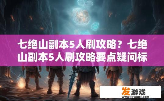 七绝山副本5人刷攻略？七绝山副本5人刷攻略要点疑问标题？七绝山副本5人挑战全攻略，要点需知与难点解析