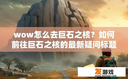 wow怎么去巨石之核？如何前往巨石之核的最新疑问标题是什么？巨石之核入口及到达方法，最新探索与挑战之迷
