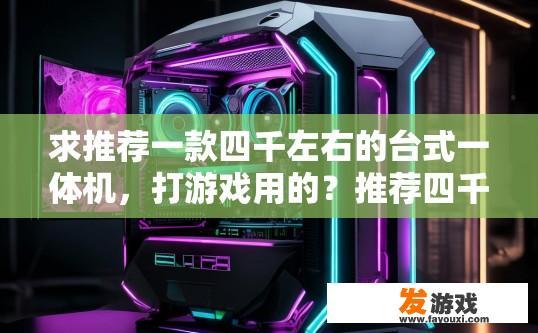 求推荐一款四千左右的台式一体机，打游戏用的？推荐四千左右价位台式一体机，适合游戏使用，有哪些机型值得推荐？预算4k？游戏需求高？哪款四千级台式一体机好选择？推荐四千级别主流配置游戏电脑品牌与型号