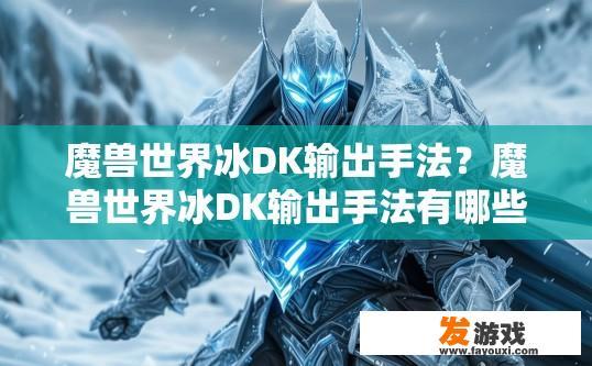 魔兽世界冰DK输出手法？魔兽世界冰DK输出手法有哪些要点？如何高效掌握魔兽世界冰DK高输出技巧？，冰DK技能组合与实战心得，冰DK输出的全方位解析