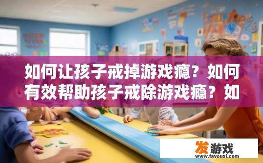 如何让孩子戒掉游戏瘾？如何有效帮助孩子戒除游戏瘾？如何培养孩子健康的游戏兴趣和控制力，摆脱游戏成瘾困扰？