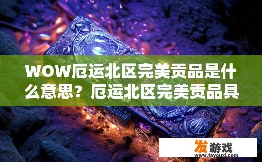 WOW厄运北区完美贡品是什么意思？厄运北区完美贡品具体含义是什么？厄运北区完美贡品，隐藏在深渊中的神秘物品及其秘密含义详解