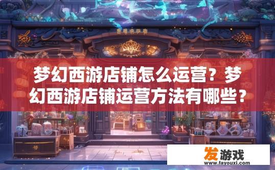 梦幻西游店铺怎么运营？梦幻西游店铺运营方法有哪些？梦幻西游店铺运营技巧，步骤一、商品规划与选择；步骤二、优化页面布局与营销策略；步骤三、用户活跃度管理；步骤四、数据分析与反馈调整；步骤五、优质客户服务与客户体验；步骤六、线上线下联动策略；步骤七、持续创新和迭代优化。