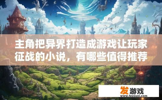 主角把异界打造成游戏让玩家征战的小说，有哪些值得推荐，推荐哪些异界游戏让玩家征战的小说？挖掘异界潜力，推荐10部适合征战小世界的游戏小说及游戏作品