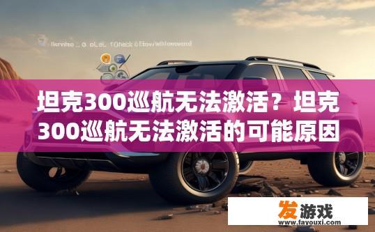 坦克300巡航无法激活？坦克300巡航无法激活的可能原因是什么？坦克300巡航灯无法点亮，触发原因分析及解决方案探讨