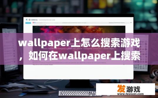 wallpaper上怎么搜索游戏，如何在wallpaper上搜索游戏？如何在Wallpaper中搜索并添加游戏壁纸?