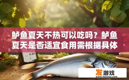 鲈鱼夏天不热可以吃吗？鲈鱼夏天是否适宜食用需根据具体情况而定。鲈鱼夏季能吃吗？适合摄取的温度范围如何评估？