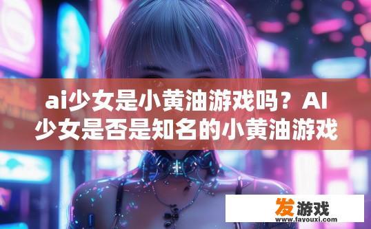 ai少女是小黄油游戏吗？AI少女是否是知名的小黄油游戏，有什么特点可以了解更多吗？AI少女，小黄油游戏身份与特色解析