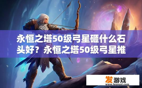 永恒之塔50级弓星砸什么石头好？永恒之塔50级弓星推荐砸什么石头好？永恒之塔50级弓星攻击目标推荐？砸哪些石头最佳效果升级?
