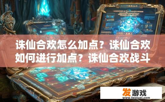 诛仙合欢怎么加点？诛仙合欢如何进行加点？诛仙合欢战斗配置与基础点化解析，如何制定合理加点方案?