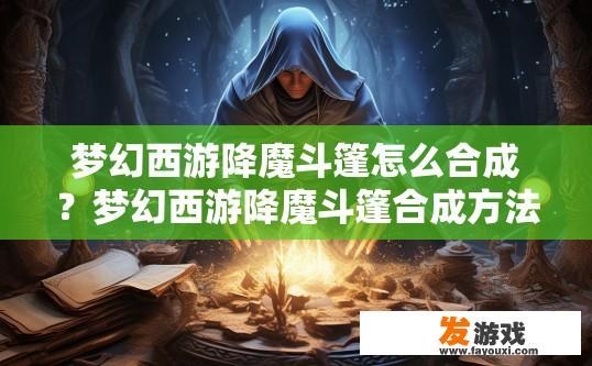 梦幻西游降魔斗篷怎么合成？梦幻西游降魔斗篷合成方法是什么？如何获取梦幻西游降魔斗篷并合成完整套装？