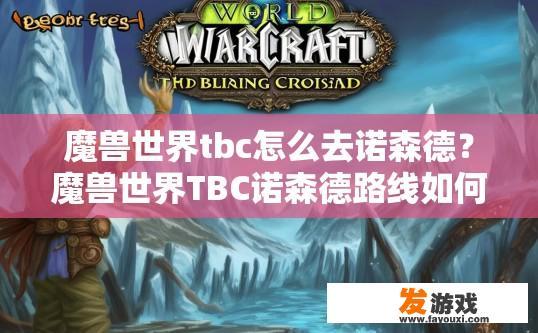 魔兽世界tbc怎么去诺森德？魔兽世界TBC诺森德路线如何前往疑问标题可以怎么写？魔兽世界TBC诺森德路线指南，如何从艾泽拉斯登陆这个燃烧与荣耀的远征世界?
