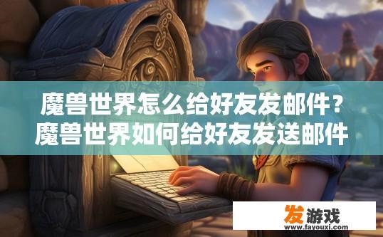 魔兽世界怎么给好友发邮件？魔兽世界如何给好友发送邮件？如何在魔兽世界中使用邮箱给好友发送邮件？