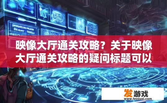 映像大厅通关攻略？关于映像大厅通关攻略的疑问标题可以是，映像大厅通关秘籍有哪些？探讨映像大厅过关技巧，详尽攻略揭秘!