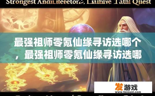 最强祖师零氪仙缘寻访选哪个，最强祖师零氪仙缘寻访选哪个最佳角色疑问解析，如何确定最适合自己祖师和零氪仙缘的角色选择？