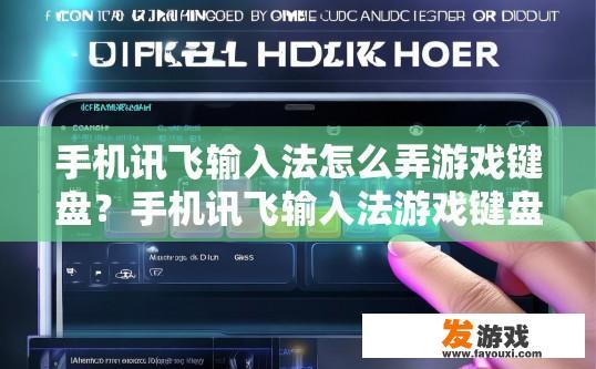 手机讯飞输入法怎么弄游戏键盘？手机讯飞输入法游戏键盘设置方法有哪些？如何使用讯飞输入法适配游戏键盘，实现快捷输入?