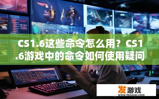 CS1.6这些命令怎么用？CS1.6游戏中的命令如何使用疑问如何回答？CS1.6命令详解，哪些命令用于玩游戏？指令是如何使用的？
