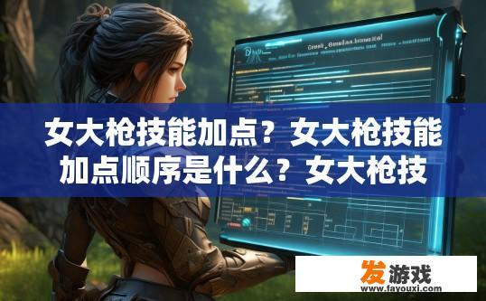 女大枪技能加点？女大枪技能加点顺序是什么？女大枪技能学习顺序及加点技巧，理解技能分布与配比