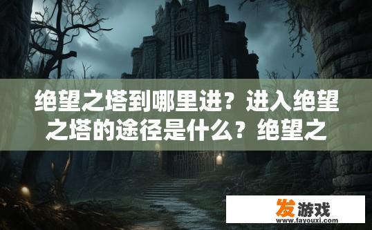 绝望之塔到哪里进？进入绝望之塔的途径是什么？绝望之塔入口的路径及步骤揭示，深陷绝望的真相与挑战之旅