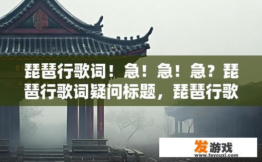 琵琶行歌词！急！急！急？琵琶行歌词疑问标题，琵琶行歌词中是否有关于情感表达的疑问？音乐旋律中的深情告白，琵琶行词曲探讨情感共鸣与个人感悟?