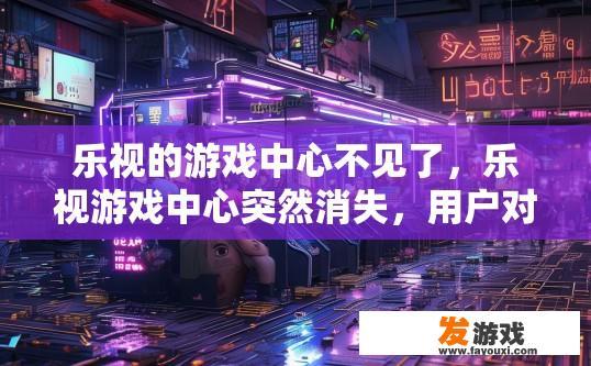 乐视的游戏中心不见了，乐视游戏中心突然消失，用户对此有何疑问？乐视游戏中心为何突然失联，引发用户疑虑与关切？