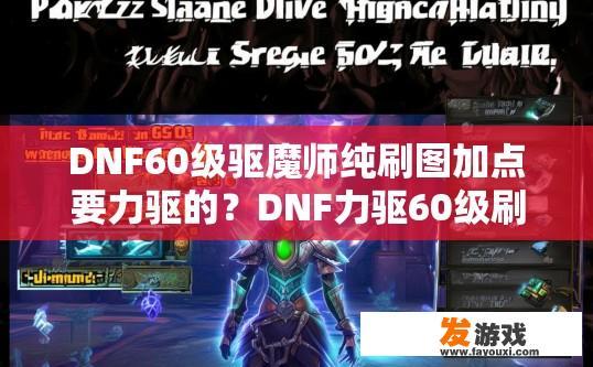 DNF60级驱魔师纯刷图加点要力驱的？DNF力驱60级刷图加点是否需要侧重于纯刷图方向？如何高效地强化60级纯驱魔师的游戏技能，并兼顾刷图需求?