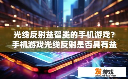 光线反射益智类的手机游戏？手机游戏光线反射是否具有益智性质？探秘光感智慧，哪些手游以光线反射为主题富有挑战与趣味性？