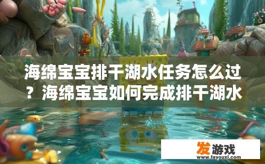 海绵宝宝排干湖水任务怎么过？海绵宝宝如何完成排干湖水任务？海绵宝宝湖水排干任务挑战全解，策略、技巧与角色适应性详解