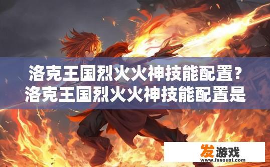 洛克王国烈火火神技能配置？洛克王国烈火火神技能配置是什么？洛克王国烈火火神技能强度排行？烈火火神职业技能搭配技巧推荐？