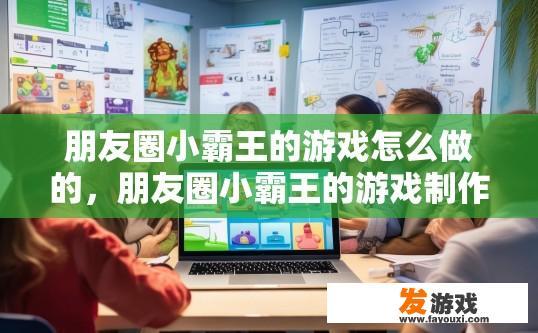 朋友圈小霸王的游戏怎么做的，朋友圈小霸王的游戏制作方法是什么？如何制作一个有趣的、易于上手的手机游戏？朋友圈小霸王游戏是如何实现的？