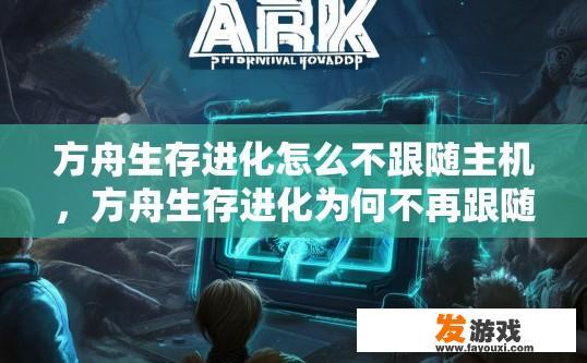 方舟生存进化怎么不跟随主机，方舟生存进化为何不再跟随主机？方舟生存进化如何与主机隔离，为何无法同步游戏进度或操作?