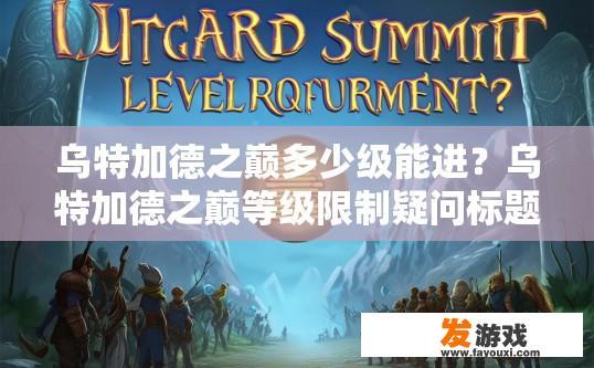 乌特加德之巅多少级能进？乌特加德之巅等级限制疑问标题，乌特加德巅峰等级要求是多少，是否有等级限制限制？