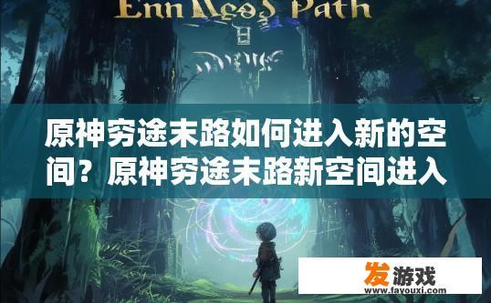 原神穷途末路如何进入新的空间？原神穷途末路新空间进入方法疑问标题建议？原神穷途末路解锁新空间流程与攻略，新手指南或谜题解密提示?