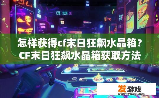 怎样获得cf末日狂飙水晶箱？CF末日狂飙水晶箱获取方法是什么？如何快速获取cf末日狂飙水晶箱？CF末日狂飙水晶箱的获取途径有哪些？