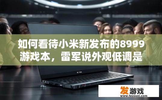 如何看待小米新发布的8999游戏本，雷军说外观低调是一大卖点，是这样吗，小米新发布8999游戏本，外观低调是否为一大卖点，消费者如何看待？小米新游戏本外观低调，消费者是否认可其卖点并将其视为一大亮点？