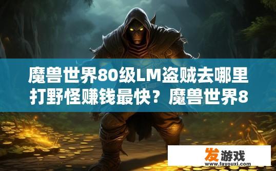 魔兽世界80级LM盗贼去哪里打野怪赚钱最快？魔兽世界80级LM盗贼打野怪赚钱最快的地方是哪里？80级LM盗贼打野任务赚钱地点探秘，哪些副本或地下城最丰厚利润产出?