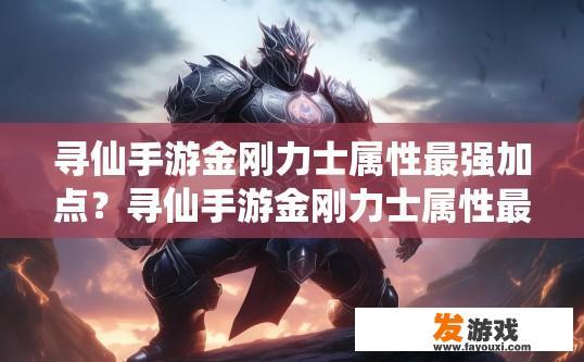 寻仙手游金刚力士属性最强加点？寻仙手游金刚力士属性最强加点策略是什么？寻仙金刚力士最强属性加点指南，如何提升其角色实力与潜力？