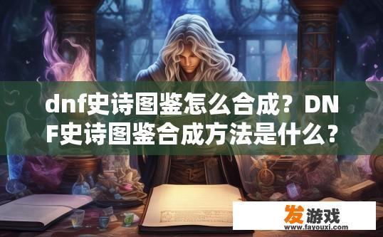 dnf史诗图鉴怎么合成？DNF史诗图鉴合成方法是什么？如何通过史诗图鉴合成？DNF史诗图鉴合成技巧有哪些？