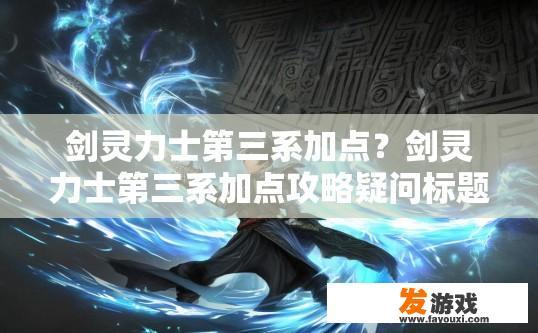 剑灵力士第三系加点？剑灵力士第三系加点攻略疑问标题？剑灵力士第三系职业技能选择与加点攻略，挑战策略之壁垒重重？