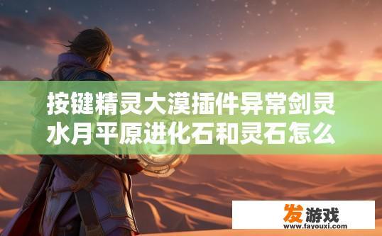 按键精灵大漠插件异常剑灵水月平原进化石和灵石怎么获得？按键精灵大漠插件剑灵水月平原进化石和灵石获取途径疑问标题，如何快速获得水月平原进化石和灵石？按键精灵剑灵水月平原进化石与灵石获取途径，快速获取升级所需物品吗?