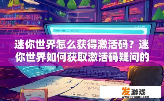 迷你世界怎么获得激活码？迷你世界如何获取激活码疑问的标题可以是，迷你世界激活码获取方法，迷你世界激活码的具体获取步骤是什么？