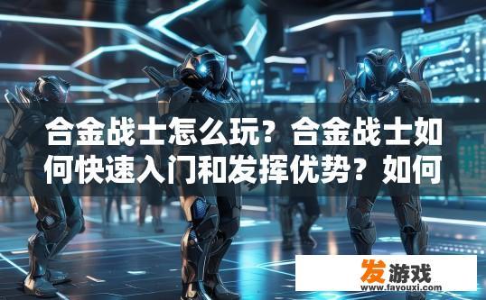 合金战士怎么玩？合金战士如何快速入门和发挥优势？如何迅速掌握合金战士游戏技能与角色定位?