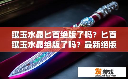 镶玉水晶匕首绝版了吗？匕首镶玉水晶绝版了吗？最新绝版镶嵌玉石水晶的匕首有吗？
